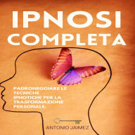 Ipnosi Completa: Padroneggiare le tecniche ipnotiche per la trasformazione personale.