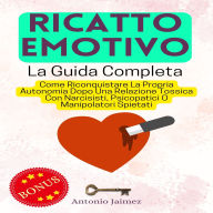 Ricatto Emotivo, La Guida Completa: Come Riconquistare La Propria Autonomia Dopo Una Relazione Tossica Con Narcisisti, Psicopatici O Manipolatori Spietati