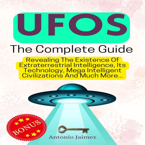 UFOs, the Complete Guide: Revealing The Existence Of Extraterrestrial Intelligence, Its Technology, Mega Intelligent Civilizations And Much More...