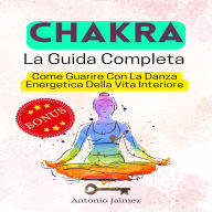 CHAKRA, La Guida Completa: Come Guarire Con La Danza Energetica Della Vita Interiore