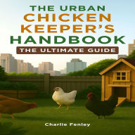 The Urban Chicken Keeper's Handbook: The Ultimate Guide