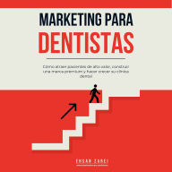 Marketing para dentistas: Cómo atraer pacientes de alto valor, construir una marca premium y hacer crecer su clínica dental
