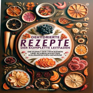 Dehydrierte Rezepte, der komplette Leitfaden: Die Kunst der trockenen und schmackhaften kulinarischen Genüsse