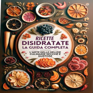 Ricette Disidratate, La Guida Completa: L'arte Delle Delizie Culinarie Secche E Gustose