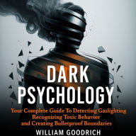 Dark Psychology: Your Complete Guide To Detecting Gaslighting, Recognizing Toxic Behavior and Creating Bulletproof Boundaries