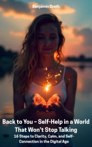Back to You - Self-Help in a World That Won't Stop Talking: 16 Steps to Clarity, Calm, and Self-Connection in the Digital Age