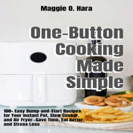 One-Button Cooking Made Simple: 100+ Easy Dump-and-Start Recipes for Your Instant Pot, Slow Cooker, and Air Fryer-Save Time, Eat Better, and Stress Less