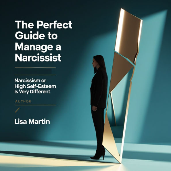 The Perfect Guide to Manage a Narcissist: Narcissism or High Self-Esteem Is Very Different