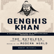 Genghis Khan: A Captivating Guide to a Remarkable Genghis Khan (The Ruthless Legacy, Great Mongol Empire, and the Making of the Modern World)
