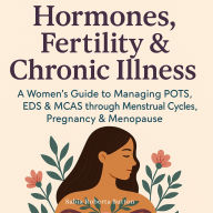 Hormones, Fertility & Chronic Illness: A Women's Guide to Managing POTS, EDS & MCAS through Menstrual Cycles, Pregnancy & Menopause