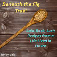 Beneath the Fig Tree!: Laid-Back, Lush Recipes from a Life Lived in Flavor