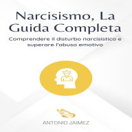 Narcisismo, La Guida Completa: Comprendere il disturbo narcisistico e superare l'abuso emotivo