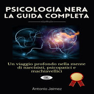 Psicologia Nera, La Guida Completa: Un viaggio profondo nella mente di narcisisti, psicopatici e machiavellici