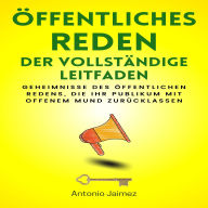 Öffentliches Reden, der vollständige Leitfaden: Geheimnisse des öffentlichen Redens, die Ihr Publikum mit offenem Mund zurücklassen