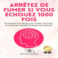 Arrêtez De Fumer Si Vous Échouez 1000 Fois: Stratégies innovantes pour arrêter de fumer et vivre sans anxiété de façon permanente