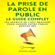 La Prise De Parole En Public, Le Guide Complet: Les secrets de l'art oratoire pour laisser votre public bouche bée