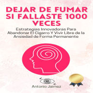 Dejar De Fumar si Fallaste 1000 Veces: Estrategias Innovadoras Para Abandonar El Cigarro Y Vivir Libre de la Ansiedad de Forma Permanente