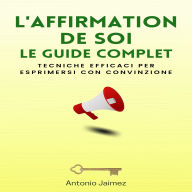 L'affirmation De Soi, Le Guide Complet: Techniques efficaces pour s'exprimer avec conviction