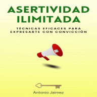 Asertividad Ilimitada: Técnicas Eficaces para Expresarte con Convicción