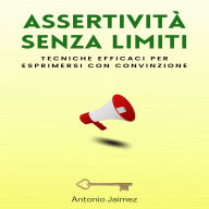 Assertività Senza Limiti: Tecniche efficaci per esprimersi con convinzione