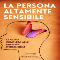 La Persona Altamente Sensibile: La guida completa alle persone ipersensibili