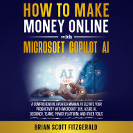 How to Make Money Online with Microsoft Copilot AI: The Ultimate Guide to Creating Multiple Streams of Passive Income and Scaling Your Business with Microsoft 365, Azure AI, Designer, Teams, Power Platform, and Other Tools