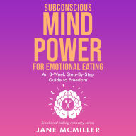 Subconscious Mind Power for Emotional Eating: An 8- Week Step- by- Step Guide to Freedom