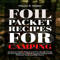 Foil Packet Recipes for Camping: Delicious Make-Ahead and Fire-Ready Meals for the Outdoors: Master Camp Cooking with Minimal Tools and Big Flavor