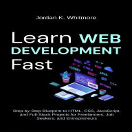 Learn Web Development Fast: Step-by-Step Blueprint to HTML, CSS, JavaScript, and Full-Stack Projects for Freelancers, Job Seekers, and Entrepreneurs
