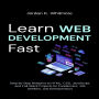 Learn Web Development Fast: Step-by-Step Blueprint to HTML, CSS, JavaScript, and Full-Stack Projects for Freelancers, Job Seekers, and Entrepreneurs