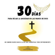 30 Días para Dejar la Ansiedad en las Manos de Dios: Un camino diario hacia la paz que sobrepasa todo entendimiento