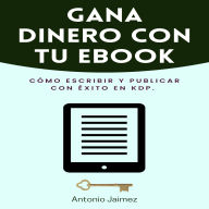Gana Dinero Con Tu Ebook: Cómo escribir y Publicar con Éxito en KDP.