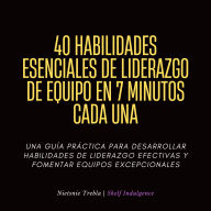 40 Habilidades Esenciales De Liderazgo De Equipo En 7 Minutos Cada Una: Una Guía Práctica para Desarrollar Habilidades de Liderazgo Efectivas y Fomentar Equipos Excepcionales