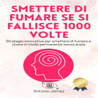 Smettere Di Fumare Se Si Fallisce 1000 Volte: Strategie Innovative Per Smettere Di Fumare E Vivere In Modo Permanente Senza Ansia