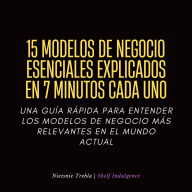 15 Modelos De Negocio Esenciales Explicados En 7 Minutos Cada Uno: Una guía rápida para entender los modelos de negocio más relevantes en el mundo actual