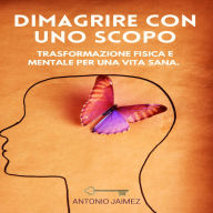 Dimagrire Con Uno Scopo: Trasformazione fisica e mentale per una vita sana
