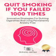 Quit Smoking if You Failed 1000 Times: Innovative Strategies For Quitting Cigarettes And Living Permanently Anxiety-Free