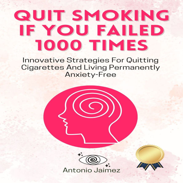 Quit Smoking if You Failed 1000 Times: Innovative Strategies For Quitting Cigarettes And Living Permanently Anxiety-Free