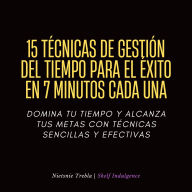 15 Técnicas De Gestión Del Tiempo Para El Éxito En 7 Minutos Cada Una: Domina tu tiempo y alcanza tus metas con técnicas sencillas y efectivas