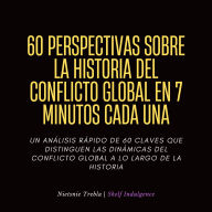 60 Perspectivas Sobre La Historia Del Conflicto Global En 7 Minutos Cada Una: Un Análisis Rápido de 60 Claves que Distinguen las Dinámicas del Conflicto Global a lo Largo de la Historia