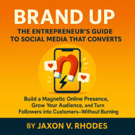Brand Up: The Entrepreneur's Guide to Social Media That Converts: Build a Magnetic Online Presence, Grow Your Audience, and Turn Followers into Customers-Without Burning Out
