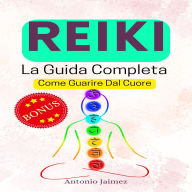 REIKI, La Guida Completa: Come Guarire Dal Cuore