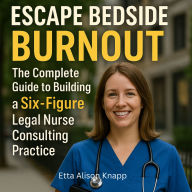 Escape Bedside Burnout: The Complete Guide to Building a Six-Figure Legal Nurse Consulting Practice