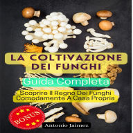 La Coltivazione Dei Funghi, Guida Completa: Scoprire Il Regno Dei Funghi Comodamente A Casa Propria