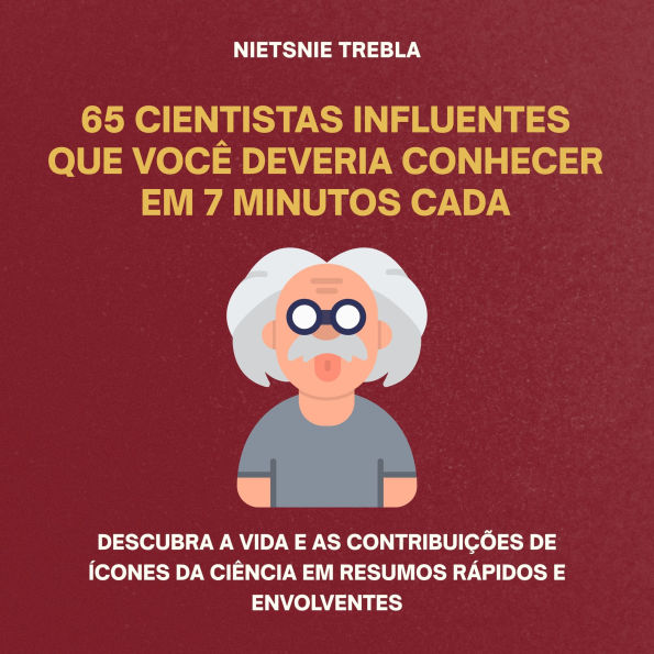 65 Cientistas Influentes Que Você Deveria Conhecer em 7 Minutos Cada: Descubra a vida e as contribuições de ícones da ciência em resumos rápidos e envolventes