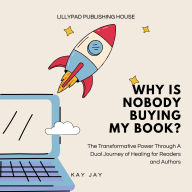 Why Is Nobody Buying My Book?: The Transformative Power Through A Dual Journey of Healing for Readers and Authors
