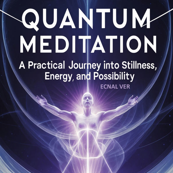 Quantum Meditation: A Practical Journey Into Stillness, Energy, and Possibilities: A Book Heavy on Practice, Light on Theory, and Rich with Transformation