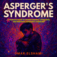Asperger's Syndrome: A Complete Guide to Understanding, Living With, and Managing Asperger's Syndrome
