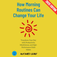 How Morning Routines Can Change Your Life:: Transform Your Day with Productivity, Mindfulness, and High-Performance Daily Habits
