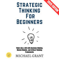 Strategic Thinking for Beginners:: Think Like a CEO with Decision-Making, Mental Models, and Critical Thinking Frameworks
